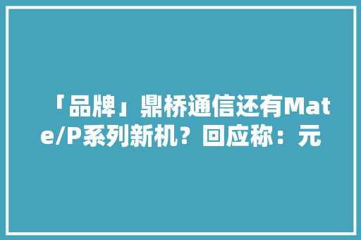 「品牌」鼎桥通信还有Mate/P系列新机？回应称：元器件从华为采购