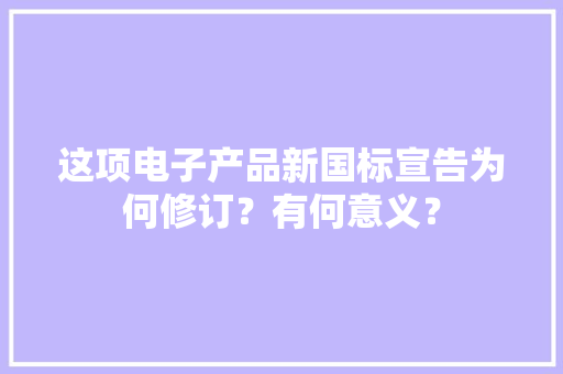 这项电子产品新国标宣告为何修订？有何意义？