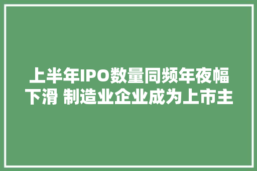 上半年IPO数量同频年夜幅下滑 制造业企业成为上市主力