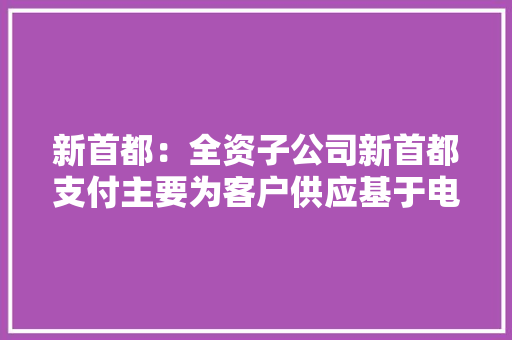 新首都：全资子公司新首都支付主要为客户供应基于电子支付的解决筹划并积极探索支付终端产品进级更新