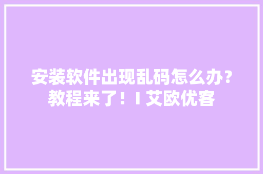 安装软件出现乱码怎么办？教程来了！I 艾欧优客,我们生在红旗下长在春风目光所至是什么歌。