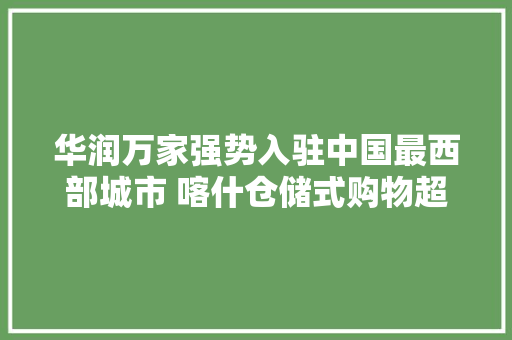 华润万家强势入驻中国最西部城市 喀什仓储式购物超市即将盛大开业