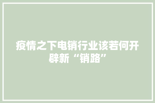 疫情之下电销行业该若何开辟新“销路”
