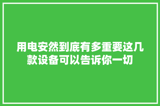 用电安然到底有多重要这几款设备可以告诉你一切