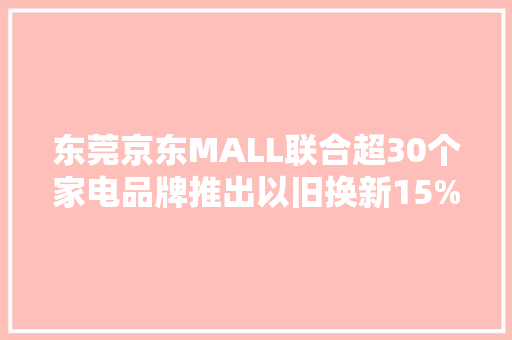 东莞京东MALL联合超30个家电品牌推出以旧换新15%补贴