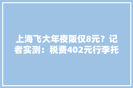 上海飞大年夜阪仅8元？记者实测：税费402元行李托运收费,机票查询。