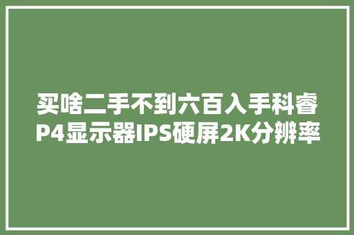 买啥二手不到六百入手科睿P4显示器IPS硬屏2K分辨率赚到了,显示器维修上门服务。