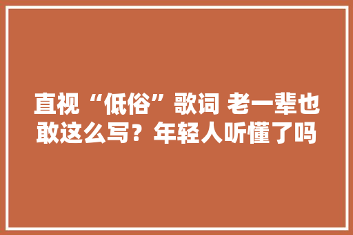 直视“低俗”歌词 老一辈也敢这么写？年轻人听懂了吗？