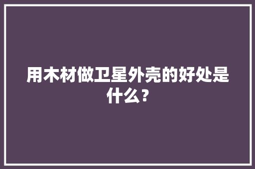 用木材做卫星外壳的好处是什么？