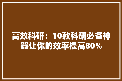 高效科研：10款科研必备神器让你的效率提高80%