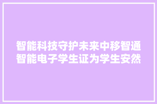 智能科技守护未来中移智通智能电子学生证为学生安然保驾护航