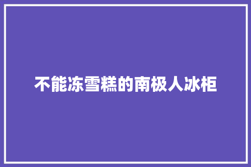 不能冻雪糕的南极人冰柜