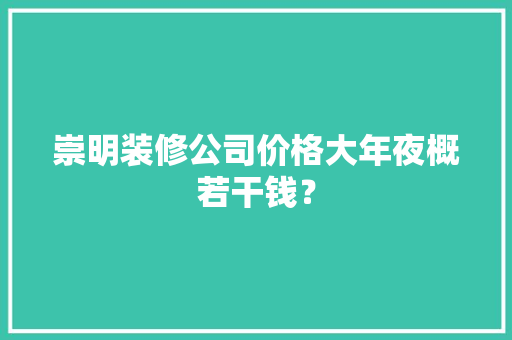 崇明装修公司价格大年夜概若干钱？