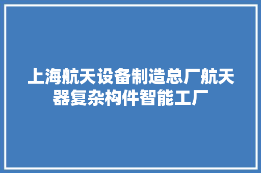 上海航天设备制造总厂航天器复杂构件智能工厂