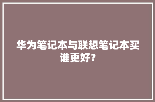 华为笔记本与联想笔记本买谁更好？,华为官网。