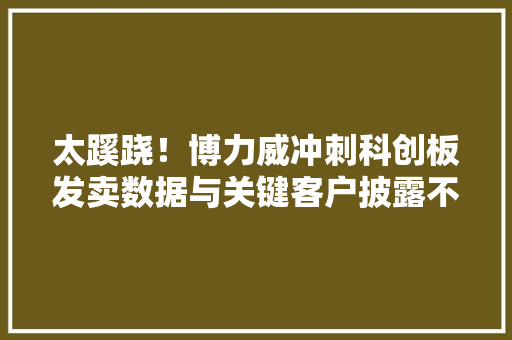 太蹊跷！博力威冲刺科创板发卖数据与关键客户披露不一致