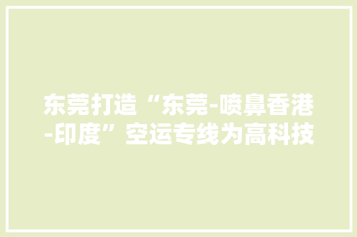 东莞打造“东莞-喷鼻香港-印度”空运专线为高科技企业出海打通新通道