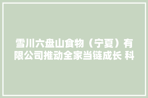 雪川六盘山食物（宁夏）有限公司推动全家当链成长 科技赋能 点“薯”成金
