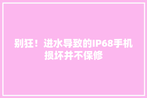别狂！进水导致的IP68手机损坏并不保修