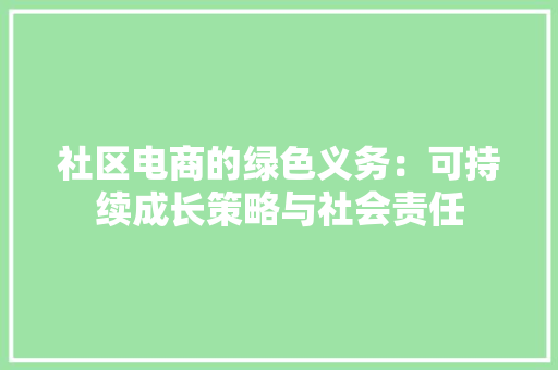 社区电商的绿色义务：可持续成长策略与社会责任,电商是做什么的。