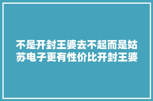 不是开封王婆去不起而是姑苏电子更有性价比开封王婆