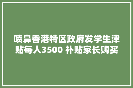 喷鼻香港特区政府发学生津贴每人3500 补贴家长购买电子设备等