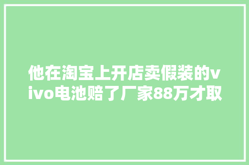他在淘宝上开店卖假装的vivo电池赔了厂家88万才取得谅解,林少雄莆田市城厢区。