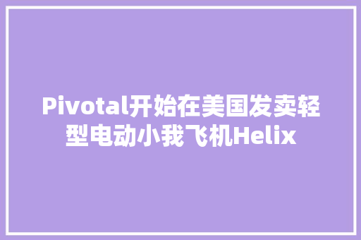 Pivotal开始在美国发卖轻型电动小我飞机Helix