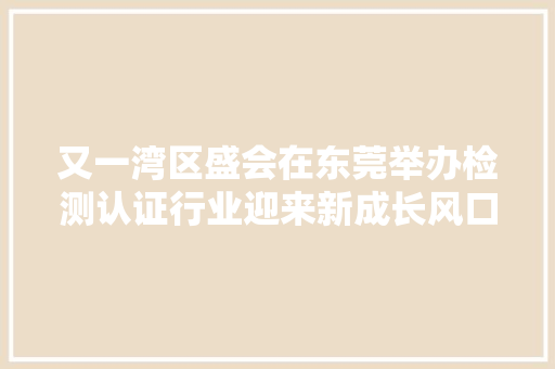 又一湾区盛会在东莞举办检测认证行业迎来新成长风口