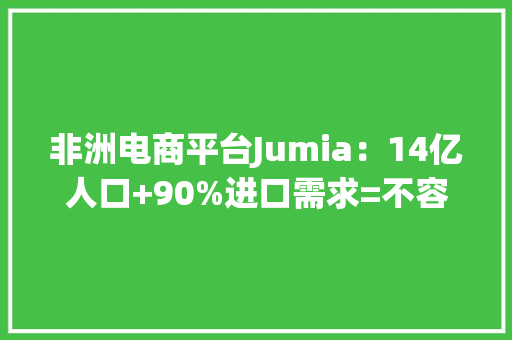 非洲电商平台Jumia：14亿人口+90%进口需求=不容错过的蓝海市场丨家当深不雅观察