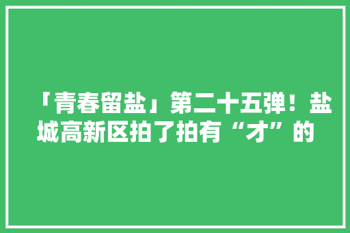 「青春留盐」第二十五弹！盐城高新区拍了拍有“才”的你
