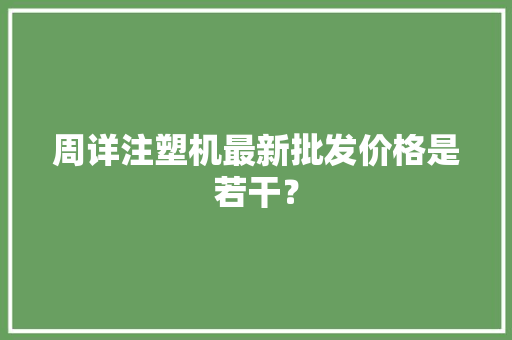 周详注塑机最新批发价格是若干？
