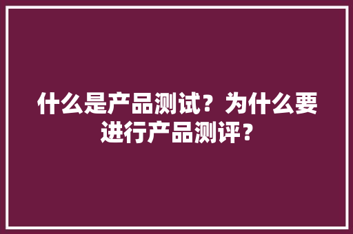 什么是产品测试？为什么要进行产品测评？
