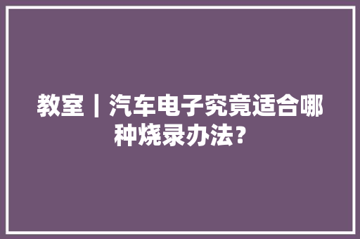 教室｜汽车电子究竟适合哪种烧录办法？