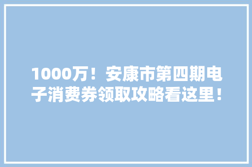 1000万！安康市第四期电子消费券领取攻略看这里！
