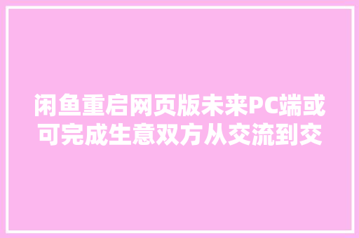 闲鱼重启网页版未来PC端或可完成生意双方从交流到交易全链路