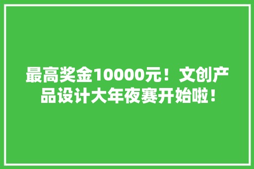 最高奖金10000元！文创产品设计大年夜赛开始啦！