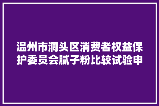 温州市洞头区消费者权益保护委员会腻子粉比较试验申报