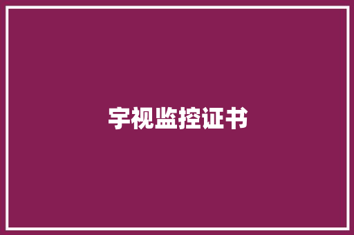 宇视监控证书,证书查询网。