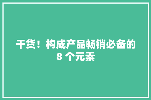 干货！构成产品畅销必备的8 个元素