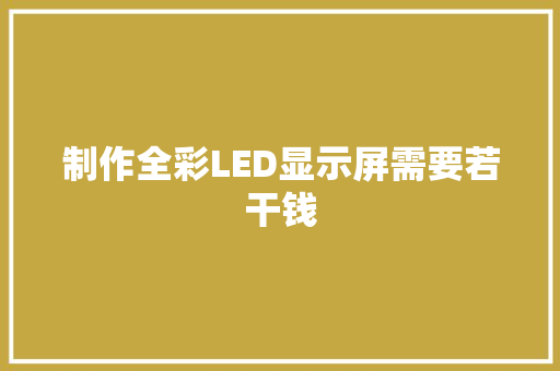 制作全彩LED显示屏需要若干钱