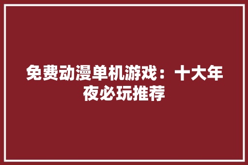 免费动漫单机游戏：十大年夜必玩推荐
