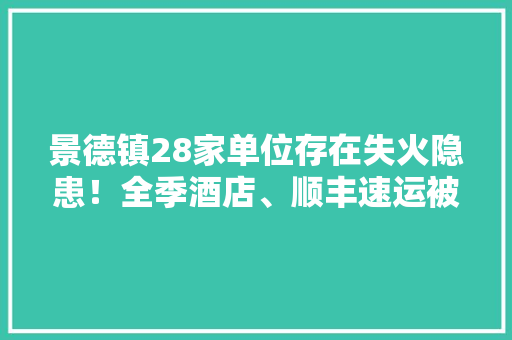 景德镇28家单位存在失火隐患！全季酒店、顺丰速运被点名
