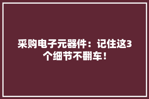 采购电子元器件：记住这3个细节不翻车！