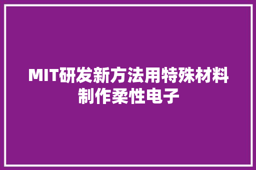 MIT研发新方法用特殊材料制作柔性电子