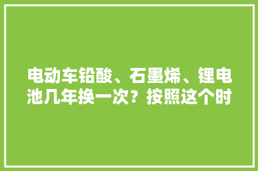 电动车铅酸、石墨烯、锂电池几年换一次？按照这个时间更省钱