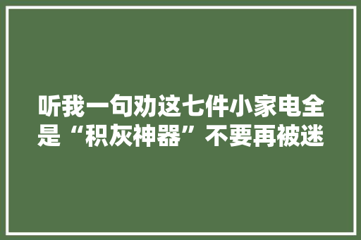 听我一句劝这七件小家电全是“积灰神器”不要再被迷惑了