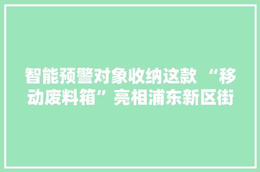 智能预警对象收纳这款 “移动废料箱”亮相浦东新区街头～