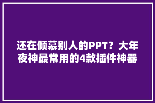还在倾慕别人的PPT？大年夜神最常用的4款插件神器1秒让PPT逼格满满