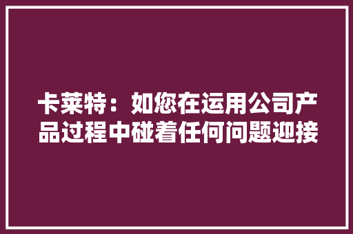 卡莱特：如您在运用公司产品过程中碰着任何问题迎接拨打官方技能做事热线4008770775进行咨询